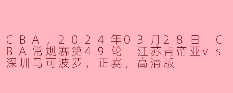 ### CBA常规赛第49轮：江苏肯帝亚迎战深圳马可波罗 赛况回顾